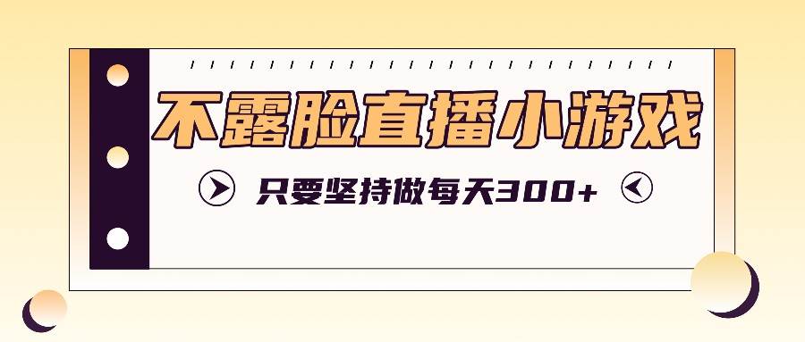 不露脸直播小游戏项目玩法，只要坚持做，轻松实现每天300+-鬼谷创业网