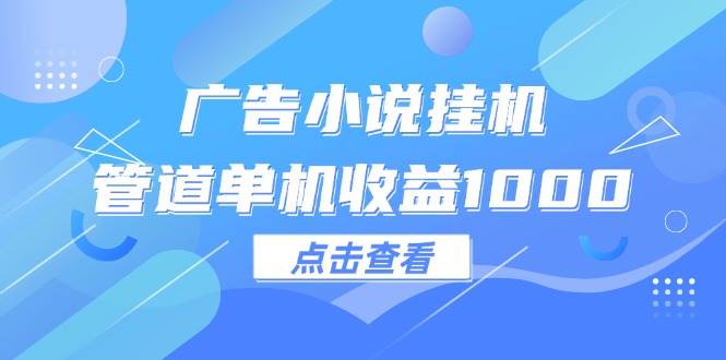 （12198期）广告小说挂机管道单机收益1000+-鬼谷创业网