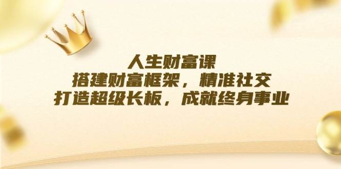 （12384期）人生财富课：搭建财富框架，精准社交，打造超级长板，成就终身事业-鬼谷创业网