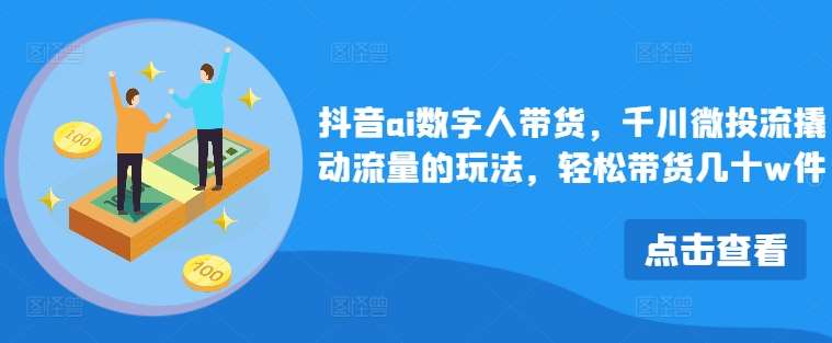 抖音ai数字人带货，千川微投流撬动流量的玩法，轻松带货几十w件-鬼谷创业网