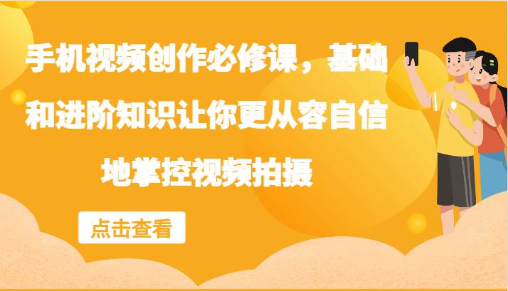 手机视频创作必修课，基础和进阶知识让你更从容自信地掌控视频拍摄-鬼谷创业网