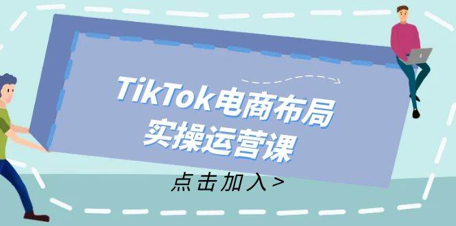 （12156期）TikTok电商布局实操运营课：从新手到精通，成为TikTok带货运营高手-鬼谷创业网