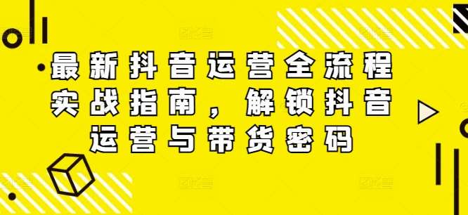 最新抖音运营全流程实战指南，解锁抖音运营与带货密码-鬼谷创业网