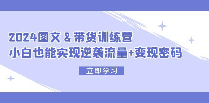 （12137期）2024 图文+带货训练营，小白也能实现逆袭流量+变现密码-鬼谷创业网