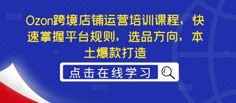 Ozon跨境店铺运营培训课程，快速掌握平台规则，选品方向，本土爆款打造-鬼谷创业网