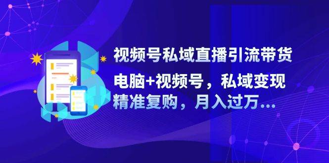 （12249期）视频号私域直播引流带货：电脑+视频号，私域变现，精准复购，月入过万…-鬼谷创业网