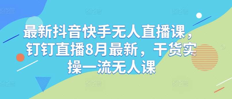 最新抖音快手无人直播课，钉钉直播8月最新，干货实操一流无人课-鬼谷创业网