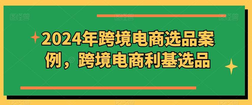 2024年跨境电商选品案例，跨境电商利基选品（更新）-鬼谷创业网