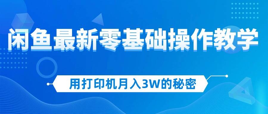 （12049期）用打印机月入3W的秘密，闲鱼最新零基础操作教学，新手当天上手，赚钱如…-鬼谷创业网