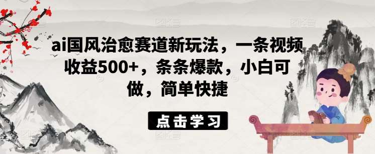 ai国风治愈赛道新玩法，一条视频收益500+，条条爆款，小白可做，简单快捷-鬼谷创业网