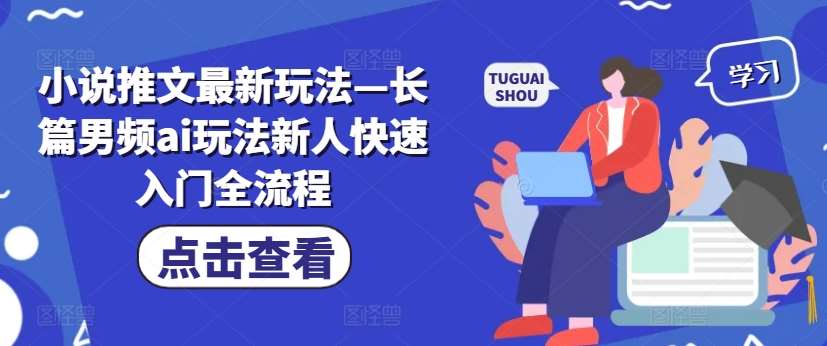 小说推文最新玩法—长篇男频ai玩法新人快速入门全流程-鬼谷创业网