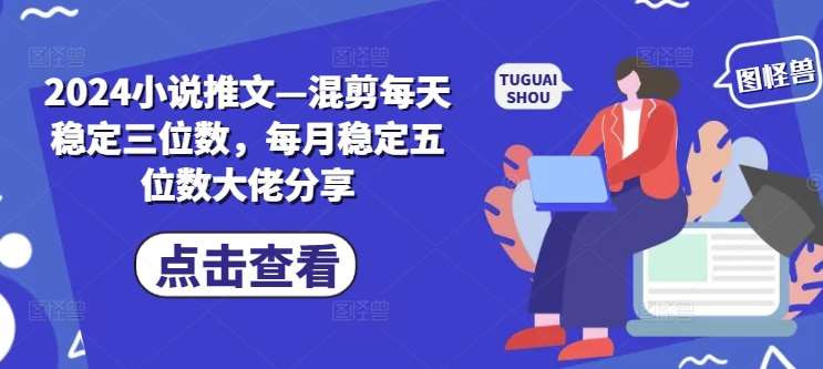 2024小说推文—混剪每天稳定三位数，每月稳定五位数大佬分享-鬼谷创业网