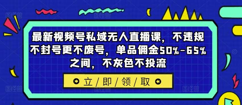 最新视频号私域无人直播课，不违规不封号更不废号，单品佣金50%-65%之间，不灰色不投流-鬼谷创业网