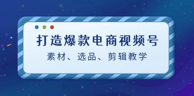 （12596期）打造爆款电商视频号：素材、选品、剪辑教程（附工具）-鬼谷创业网