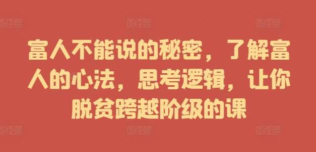 富人不能说的秘密，了解富人的心法，思考逻辑，让你脱贫跨越阶级的课-鬼谷创业网