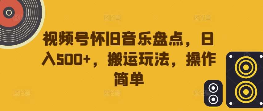 视频号怀旧音乐盘点，日入500+，搬运玩法，操作简单【揭秘】-鬼谷创业网