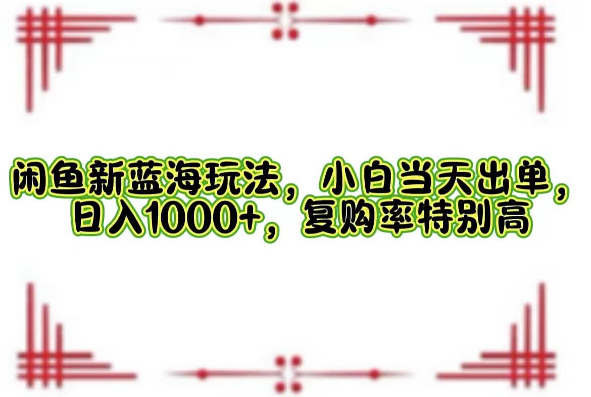 （12516期）闲鱼新蓝海玩法，小白当天出单，日入1000+，复购率特别高-鬼谷创业网