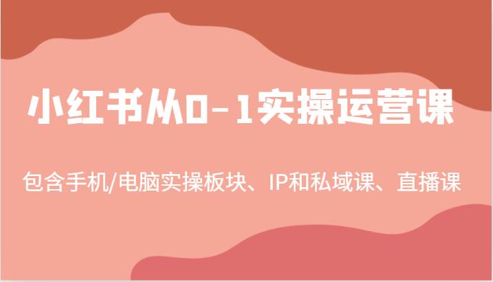 小红书从0-1实操运营课，包含手机/电脑实操板块、IP和私域课、直播课（97节）-鬼谷创业网