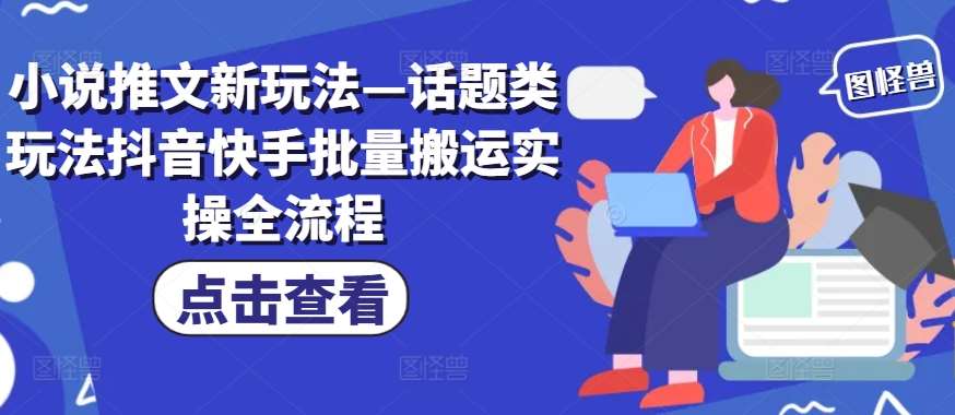 小说推文新玩法—话题类玩法抖音快手批量搬运实操全流程-鬼谷创业网