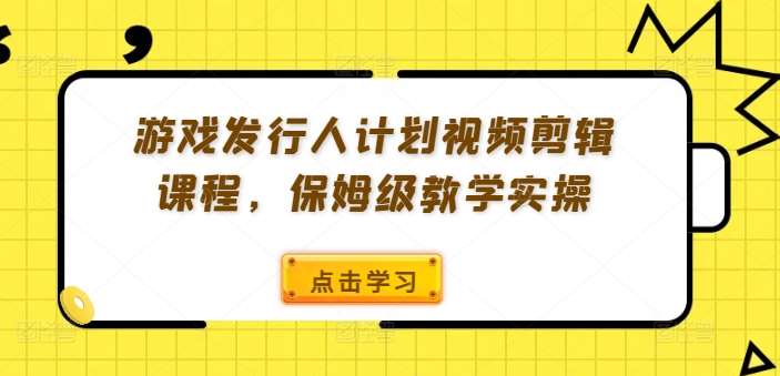 游戏发行人计划视频剪辑课程，保姆级教学实操-鬼谷创业网