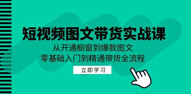 短视频图文带货实战课：从开通橱窗到爆款图文，零基础入门到精通带货-鬼谷创业网