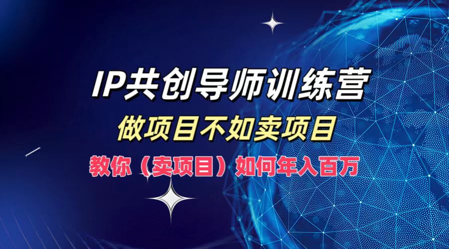 IP共创导师训练营，如何实现年入百万，做项目不如卖项目，教你（卖项目）-鬼谷创业网