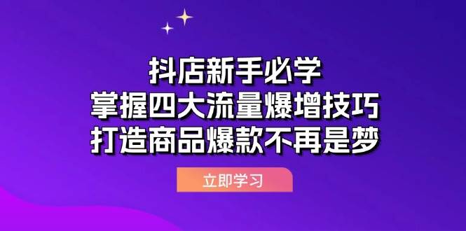 （12631期）抖店新手必学：掌握四大流量爆增技巧，打造商品爆款不再是梦-鬼谷创业网