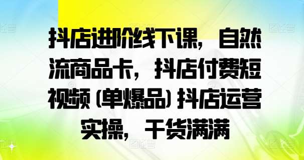 抖店进阶线下课，自然流商品卡，抖店付费短视频(单爆品)抖店运营实操，干货满满-鬼谷创业网