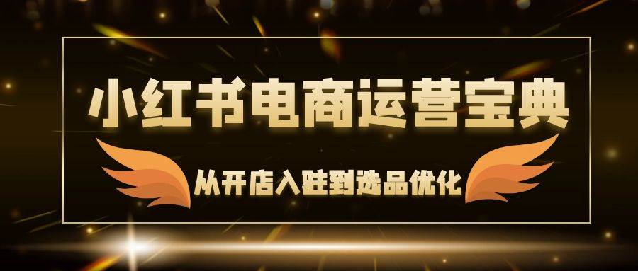 （12497期）小红书电商运营宝典：从开店入驻到选品优化，一站式解决你的电商难题-鬼谷创业网