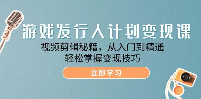 （12571期）游戏发行人计划变现课：视频剪辑秘籍，从入门到精通，轻松掌握变现技巧-鬼谷创业网