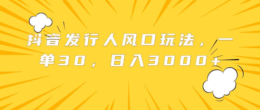 抖音发行人风口玩法，一单30，日入3000+-鬼谷创业网