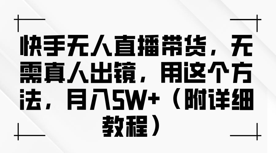 快手无人直播带货，无需真人出镜，用这个方法，月入5W+（附详细教程）-鬼谷创业网