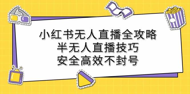 （12702期）小红书无人直播全攻略：半无人直播技巧，安全高效不封号-鬼谷创业网