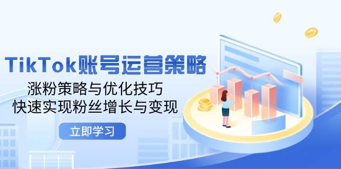 （12614期）TikTok账号运营策略：涨粉策略与优化技巧，快速实现粉丝增长与变现-鬼谷创业网