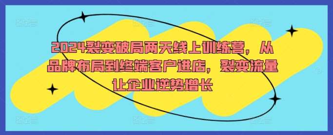 2024裂变破局两天线上训练营，从品牌布局到终端客户进店，裂变流量让企业逆势增长-鬼谷创业网