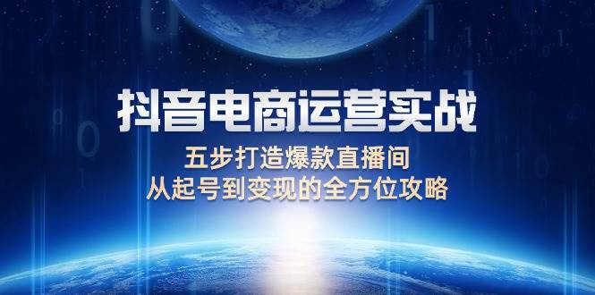 （12542期）抖音电商运营实战：五步打造爆款直播间，从起号到变现的全方位攻略-鬼谷创业网