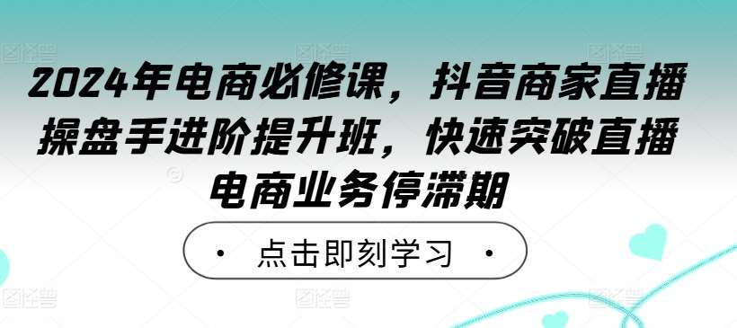 2024年电商必修课，抖音商家直播操盘手进阶提升班，快速突破直播电商业务停滞期-鬼谷创业网