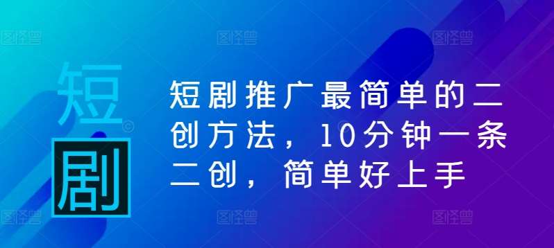 短剧推广最简单的二创方法，10分钟一条二创，简单好上手-鬼谷创业网