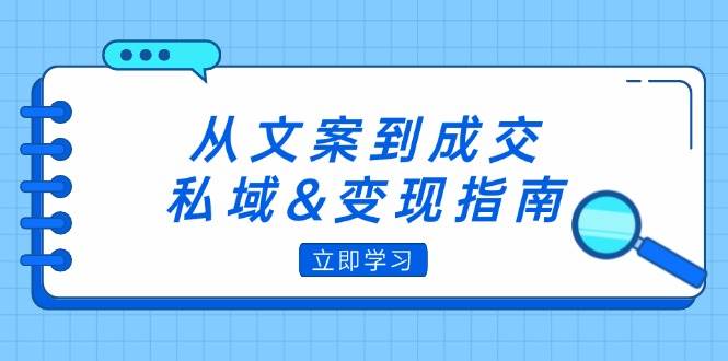 （12641期）从文案到成交，私域&变现指南：朋友圈策略+文案撰写+粉丝运营实操-鬼谷创业网