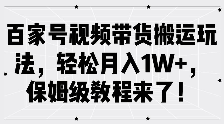 百家号视频带货搬运玩法，轻松月入1W+，保姆级教程来了！-鬼谷创业网