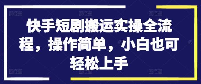 快手短剧搬运实操全流程，操作简单，小白也可轻松上手-鬼谷创业网