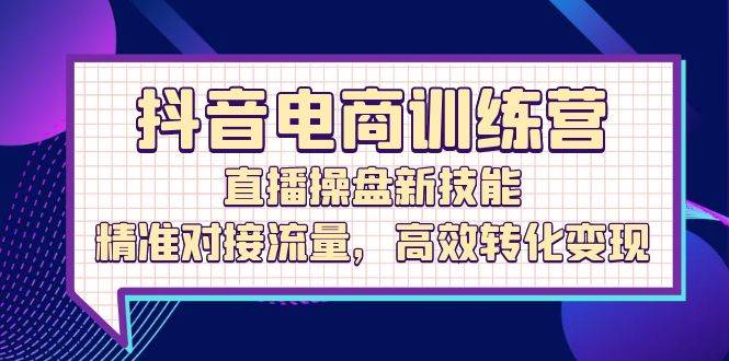 （12676期）抖音电商训练营：直播操盘新技能，精准对接流量，高效转化变现-鬼谷创业网