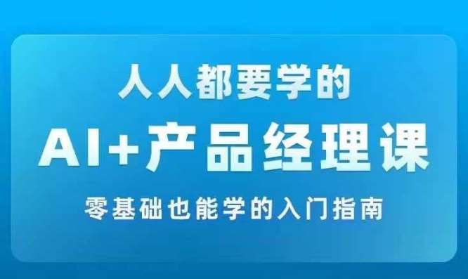 AI +产品经理实战项目必修课，从零到一教你学ai，零基础也能学的入门指南-鬼谷创业网