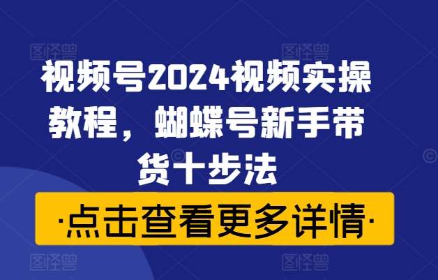 视频号2024视频实操教程，蝴蝶号新手带货十步法-鬼谷创业网