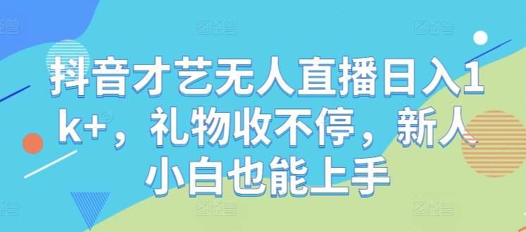 抖音才艺无人直播日入1k+，礼物收不停，新人小白也能上手【揭秘】-鬼谷创业网