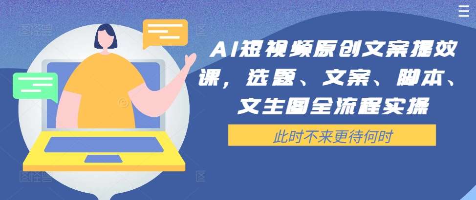 AI短视频原创文案提效课，选题、文案、脚本、文生图全流程实操-鬼谷创业网