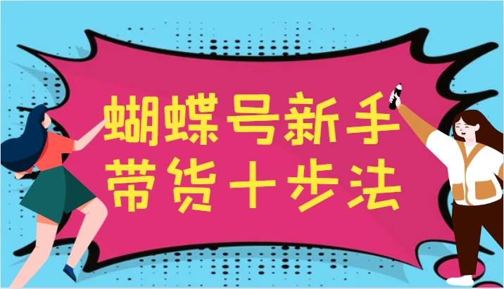 蝴蝶号新手带货十步法，建立自己的玩法体系，跟随平台变化不断更迭-鬼谷创业网