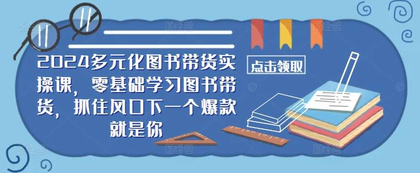 ​​2024多元化图书带货实操课，零基础学习图书带货，抓住风口下一个爆款就是你-鬼谷创业网