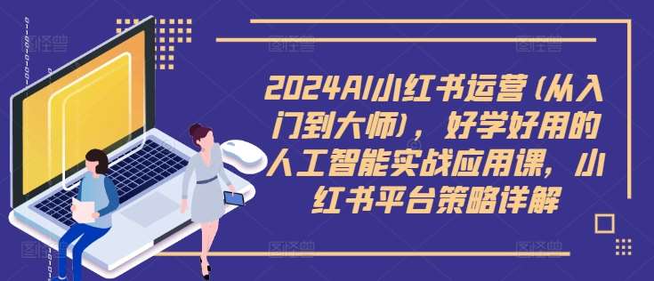 2024AI小红书运营(从入门到大师)，好学好用的人工智能实战应用课，小红书平台策略详解-鬼谷创业网