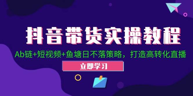 （12543期）抖音带货实操教程！Ab链+短视频+鱼塘日不落策略，打造高转化直播-鬼谷创业网